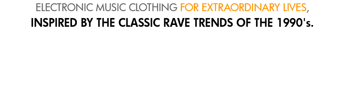 ELECTRONIC MUSIC CLOTHING FOR EXTRAORDINARY LIVES, INSPIRED BY THE CLASSIC RAVE TRENDS OF THE 1990's.